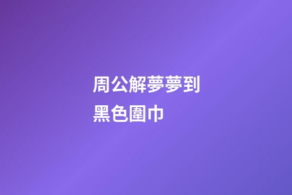 周公解夢夢到黑色圍巾 (周公解夢夢到黑色圍巾什么意思)-第1張-觀點-玄機派